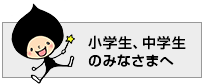 小学生、中学生のみなさまへ